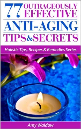 77 Outrageously Effective Anti-Aging Tips & Secrets: Natural Anti-Aging Strategies and Longevity Secrets Proven to Reverse the Aging Process (Holistic Tips, Recipes & Remedies Series Book 1)