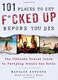 101 Places to Get F*cked Up Before You Die: The Ultimate Travel Guide to Partying Around the World