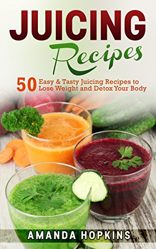 Juicing Recipes: 50 Easy & Tasty Juicing Recipes to Lose Weight and Detox Your Body (Lose Weight and by Amanda Hopkins