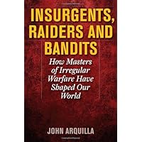 INSURGENTS, RAIDERS, AND BANDITS: How Masters of Irregular Warfare Have Shaped Our World