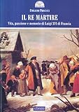 Image de Il re martire. Vita, passione e memorie di Luigi XVI di Francia