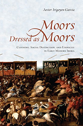 Moors Dressed as Moors: Clothing, Social Distinction and Ethnicity in Early Modern Iberia (Toronto I by Javier Irigoyen-Garcia