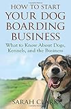 How to Start Your Dog Boarding Business: What to know about dogs, kennels, and the business