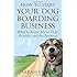 How to Start Your Dog Boarding Business: What to know about dogs, kennels, and the business