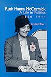 Ruth Hanna McCormick : A Life in Politics, 1880-1944, Miller, K., 0826313337