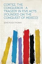 Cortez; the Conqueror : a Tragedy in Five Acts [founded on the Conquest of Mexico]
