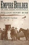 Empire Builder in the Texas Panhandle: William Henry Bush (West Texas A&m University Series) by Paul Howard Carlson