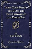 Three Years Behind the Guns, the True Chronicles of a Diddy-Box (Classic Reprint) by