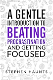A Gentle Introduction to Beating Procrastination and Getting Focused (How to be productive, beat procrastination and achieve better focus on your work)
