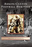 Akron-Canton Football Heritage (OH) (Images of Sports) by Thomas Maroon, Margaret Maroon