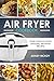 Air Fryer Cookbook: Your Ultimate Guide To Amazing Air Fryer Recipes