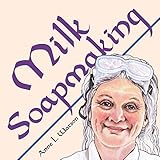 Milk Soapmaking: The Smart Guide to Making Milk Soap From Cow Milk, Goat Milk, Buttermilk, Cream, Coconut Milk, or Any Other Animal or Plant Milk (Smart Soap Making) by Anne L. Watson