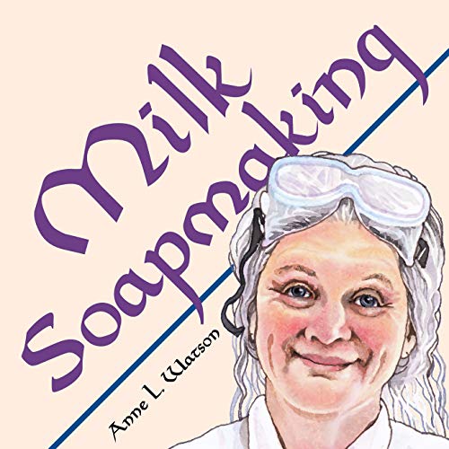 Milk Soapmaking: The Smart Guide to Making Milk Soap From Cow Milk, Goat Milk, Buttermilk, Cream, Coconut Milk, or Any Other Animal or Plant Milk (Smart Soap Making) by Anne L. Watson