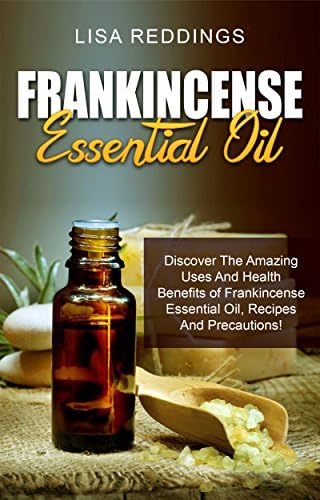 Frankincense Essential Oil: Discover The Amazing Uses And Health Benefits of Frankincense Essential Oil, Recipes And…