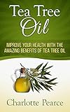 Tea Tree Oil: Improve Your Health With The Amazing Benefits Of Tea Tree Oil (Aromatherapy, Essential Oils, Detox, Cleanse, Healthy Living, Miracle Cures, Lavender Oil, Coconut Oil, Tea Tree Oil)