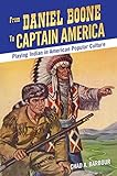 From Daniel Boone to Captain America: Playing Indian in American Popular Culture by Chad A. Barbour