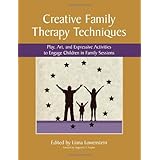 Creative Family Therapy Techniques: Play, Art, and Expressive Activities to Engage Children in Family Sessions