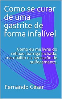 Livro Como se curar de uma gastrite de forma infalível: Como eu me livrei do refluxo, barriga inchada, mau-hálito e a sensação de sulfocamento.