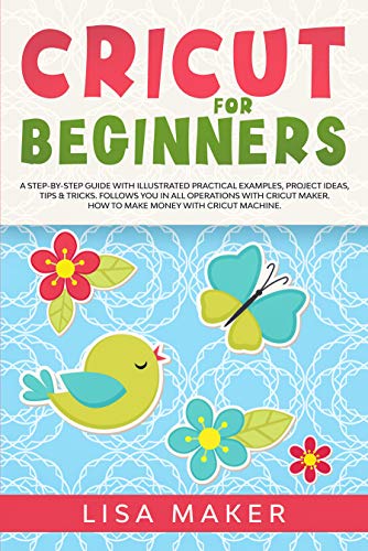 Cricut for Beginners: How to Start Cricut Maker: A Step-by-Step Guide with Illustrated Practical Examples, Original Project Ideas, Tips & Tricks. How to Make Money with Cricut Machine. by Lisa Maker