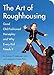 The Art of Roughhousing: Good Old-Fashioned Horseplay and Why Every Kid Needs It
