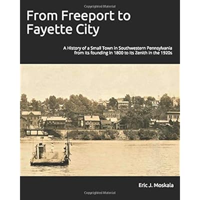 From Freeport to Fayette City: A History of a Small Town in Southwestern Pennsylvania from Its founding in 1800 to its Zenith in the 1920s