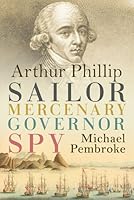 Arthur Phillip: Sailor, Mercenary, Governor, Spy