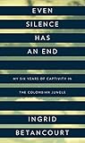 Even Silence Has an End: My Six Years of Captivity in the Colombian Jungle