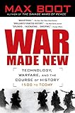 War Made New: Weapons, Warriors, and the Making of the Modern World by Max Boot