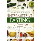 The Art and Science of Intermittent Fasting For Women: How To Achieve Lasting Weight Loss, A Lean Body, Keep Hormones in Balance and Live a Healthy Lifestyle