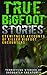 True Bigfoot Stories: Eyewitness Accounts Of Killer Bigfoot Encounters: Terrifying Stories Of Sasquatch Creatures (True Bigfoot Stories, True Bigfoot Horror, Conspiracy Theories, Conspiracies Book 1)