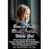 Born a Poor, Black, Indian, White Girl: Discovering My Spiritual Life Purpose Through the Weeds of Bullying, Abuse, Racism, Poverty and Grief
