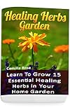Healing Herbs Garden: Learn To Grow 15 Essential Healing Herbs In Your Home Garden by Camilla Rose