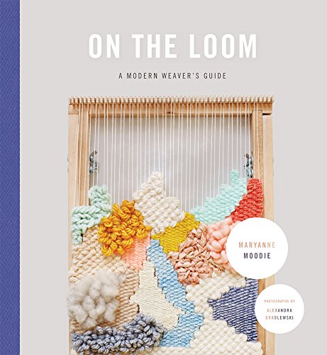 On the Loom: A Modern Weaver's Guide, by Maryanne Moodie