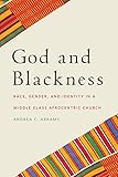 God and Blackness: Race, Gender, and Identity in a Middle Class Afrocentric Church by Andrea C. Abrams