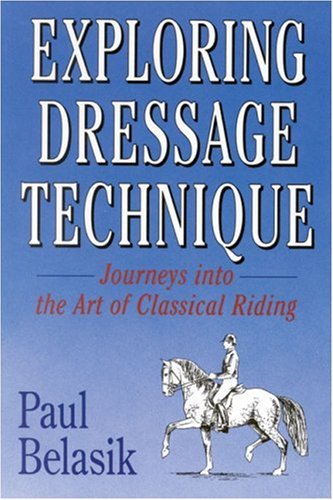 Exploring Dressage Technique: Journeys into the Art of Classical Riding by Paul Belasik