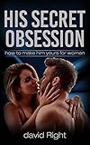 His secret obsession how to make him  yours for woman (His secret obsession how to make him yours for woman Book 1)