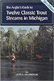 The Angler's Guide to Twelve Classic Trout Streams in Michigan, Hendrickson, Gerth E., 0472082728