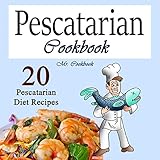 Pescatarian Cookbook: 20 Pescatarian Diet Recipes by 