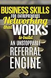 Business Skills (for Entrepreneurs) Networking That WORKS To Build An Unstoppable Referral Engine (Business Networking, BNI, Referral Marketing, Sales, Get More Referrals Now)