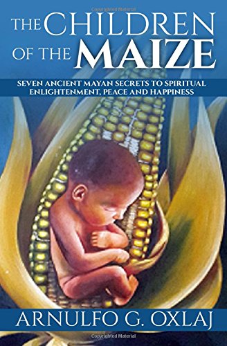 The Children of the Maize: Seven Ancient Mayan Secrets to Spiritual Enlightenment, Peace and Happine by Arnulfo G. Oxlaj