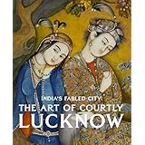 India's Fabled City: The Art of Courtly Lucknow