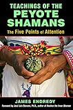 Teachings of the Peyote Shamans: The Five Points of Attention by James Endredy, José Stevens