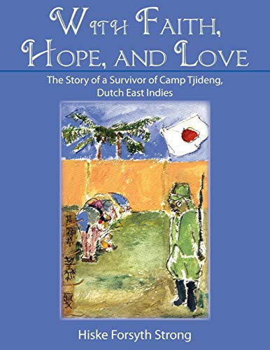 With Faith, Hope, And Love: The Story Of A Survivor Of Camp Tjideng, Dutch East Indies by Hiske Forsyth Strong