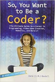 So, You Want to Be a Coder?: The Ultimate Guide to a Career in Programming, Video Game Creation, Robotics, and More! (Be What You Want) So, You Want to Be a Coder?: The Ultimate Guide to a Career in Programming, Video Game Creation, Robotics, and More! (Be What You Want)