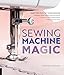 Sewing Machine Magic: Make the Most of Your Machine--Demystify Presser Feet and Other Accessories * by Steffani Lincecum