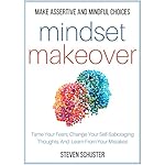 Mindset Makeover: Tame Your Fears, Change Your Self-Sabotaging Thoughts, And Learn From Your Mistakes - Make Assertive And Mindful Choices