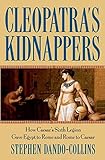 Cleopatra's Kidnappers: How Caesar's Sixth Legion Gave Egypt to Rome and Rome to Caesar