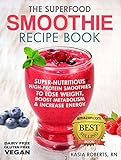 The Superfood Smoothie Recipe Book: Super-Nutritious, High-Protein Smoothies to Lose Weight, Boost Metabolism and Increase Energy (The Smoothie Recipe Series Book 1)