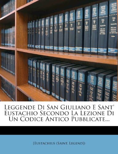 Leggende Di San Giuliano E Sant' Eustachio Secondo La Lezione Di Un Codice Antico Pubblicate... (English and Italian Edition)