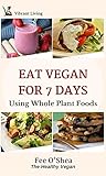 Eat Vegan For 7 Days: Using Whole Plant Foods by Fee O'Shea